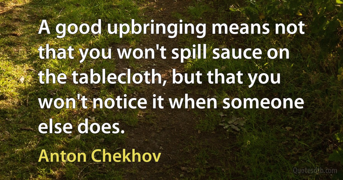 A good upbringing means not that you won't spill sauce on the tablecloth, but that you won't notice it when someone else does. (Anton Chekhov)