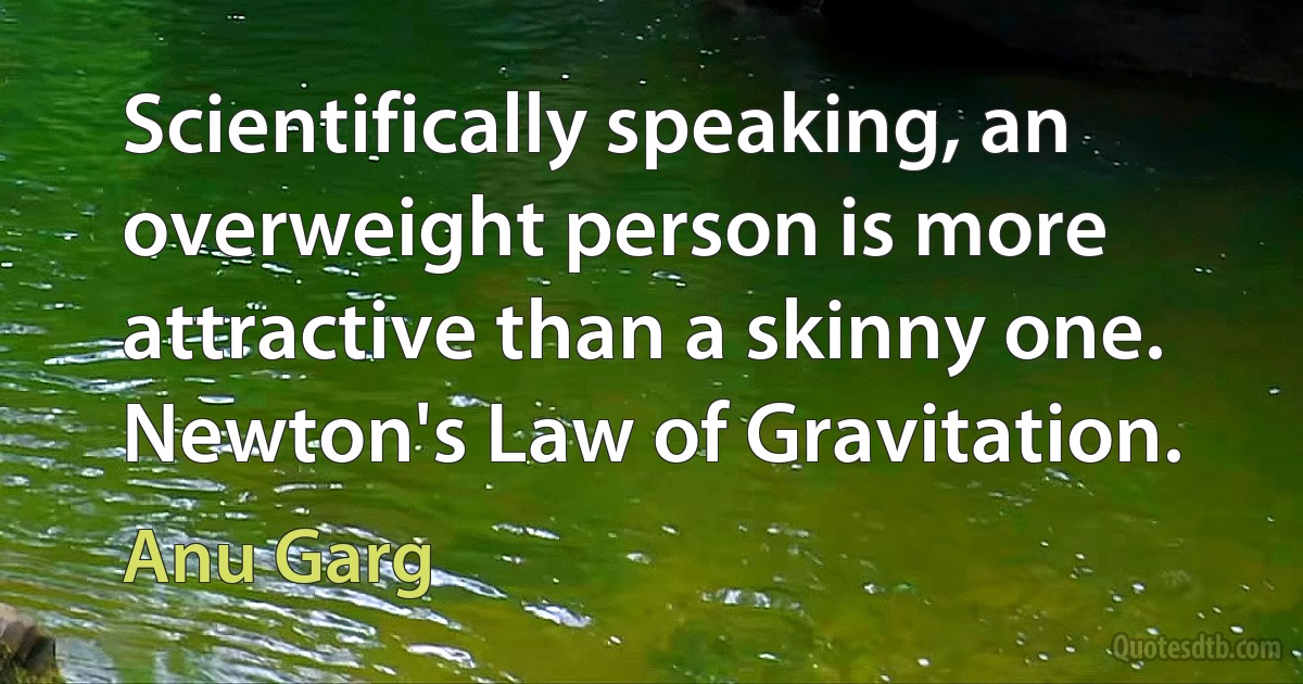 Scientifically speaking, an overweight person is more attractive than a skinny one. Newton's Law of Gravitation. (Anu Garg)