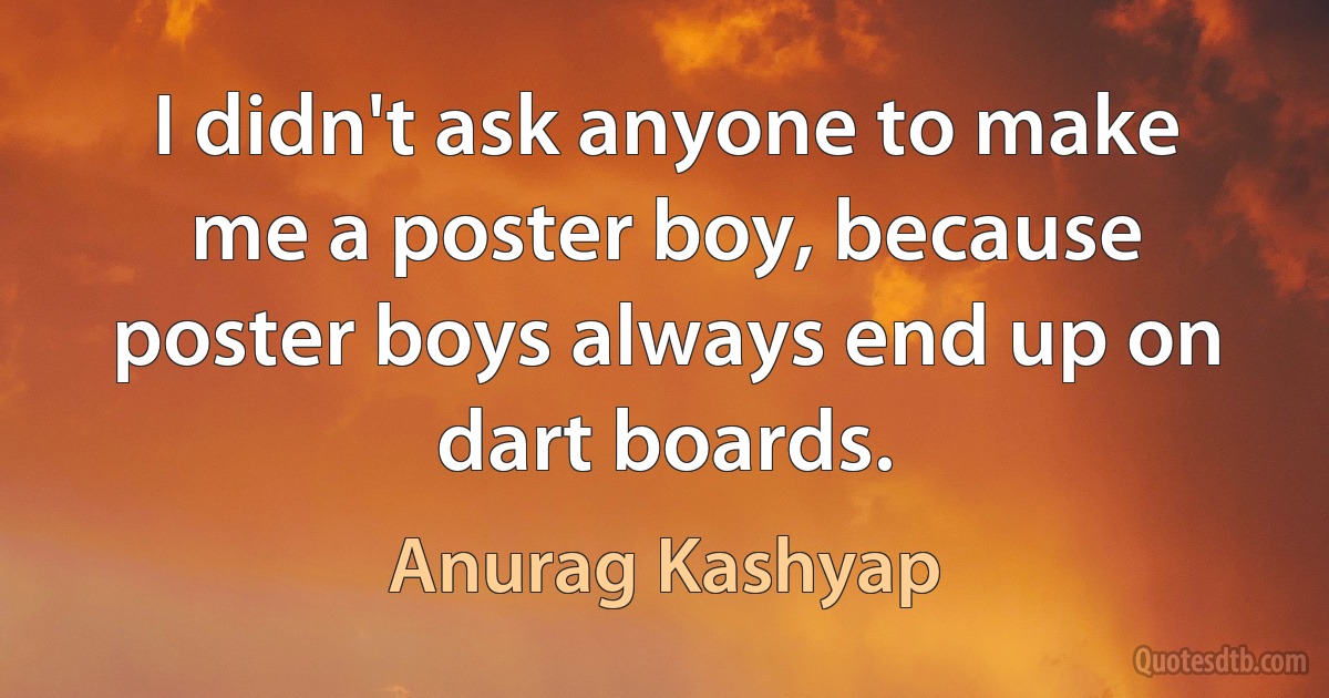 I didn't ask anyone to make me a poster boy, because poster boys always end up on dart boards. (Anurag Kashyap)