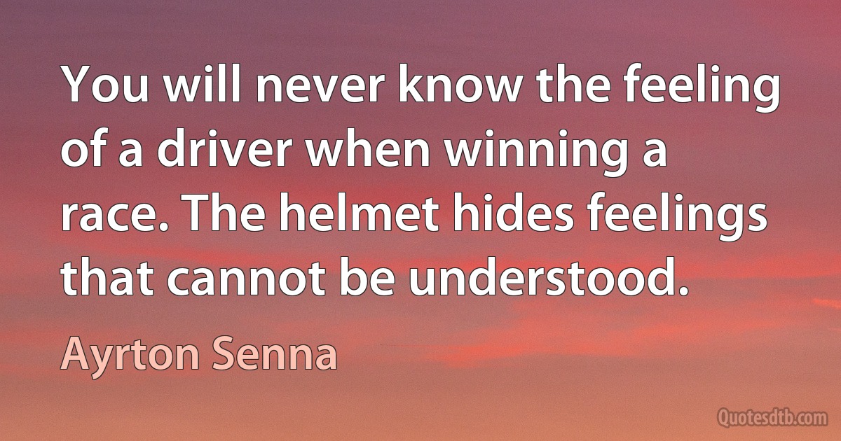 You will never know the feeling of a driver when winning a race. The helmet hides feelings that cannot be understood. (Ayrton Senna)