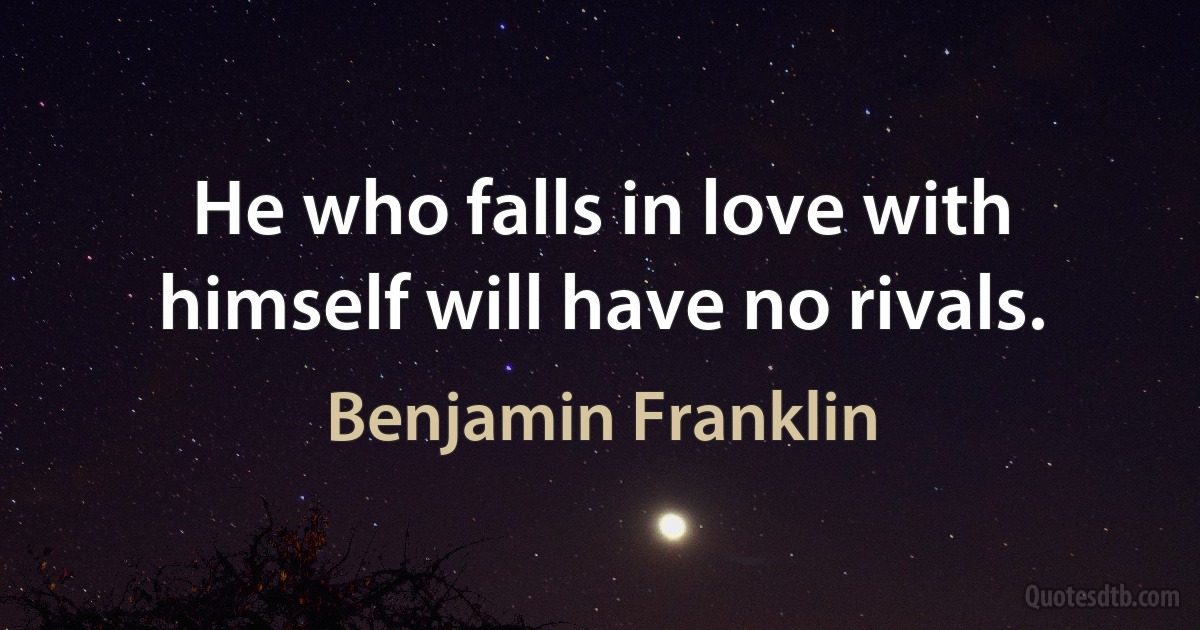 He who falls in love with himself will have no rivals. (Benjamin Franklin)