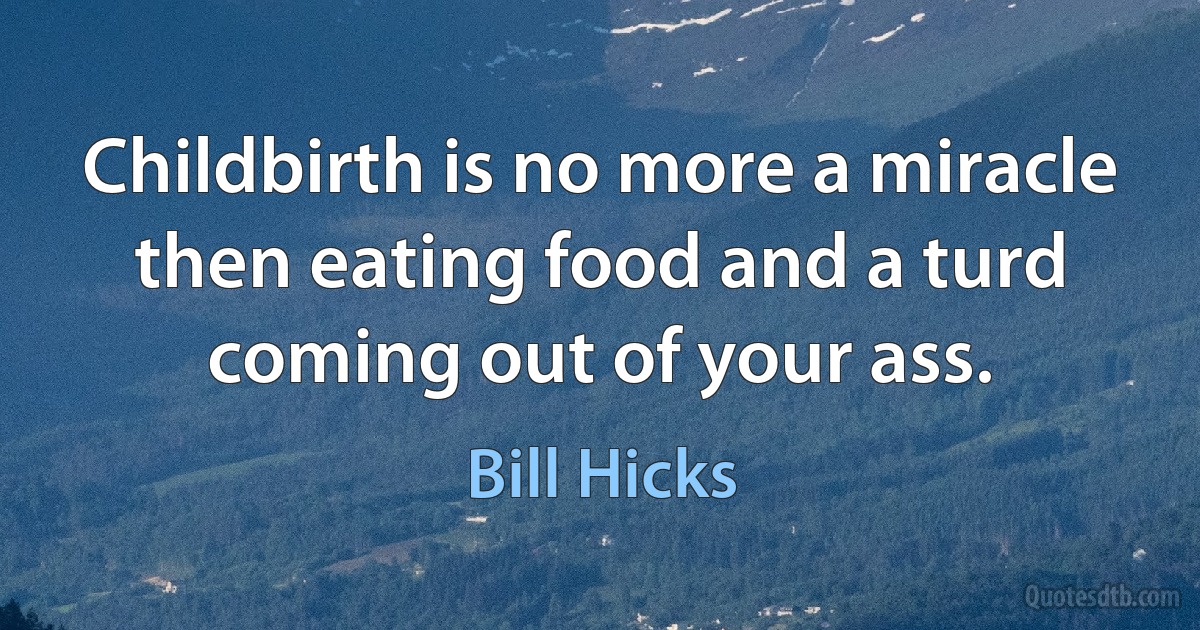 Childbirth is no more a miracle then eating food and a turd coming out of your ass. (Bill Hicks)