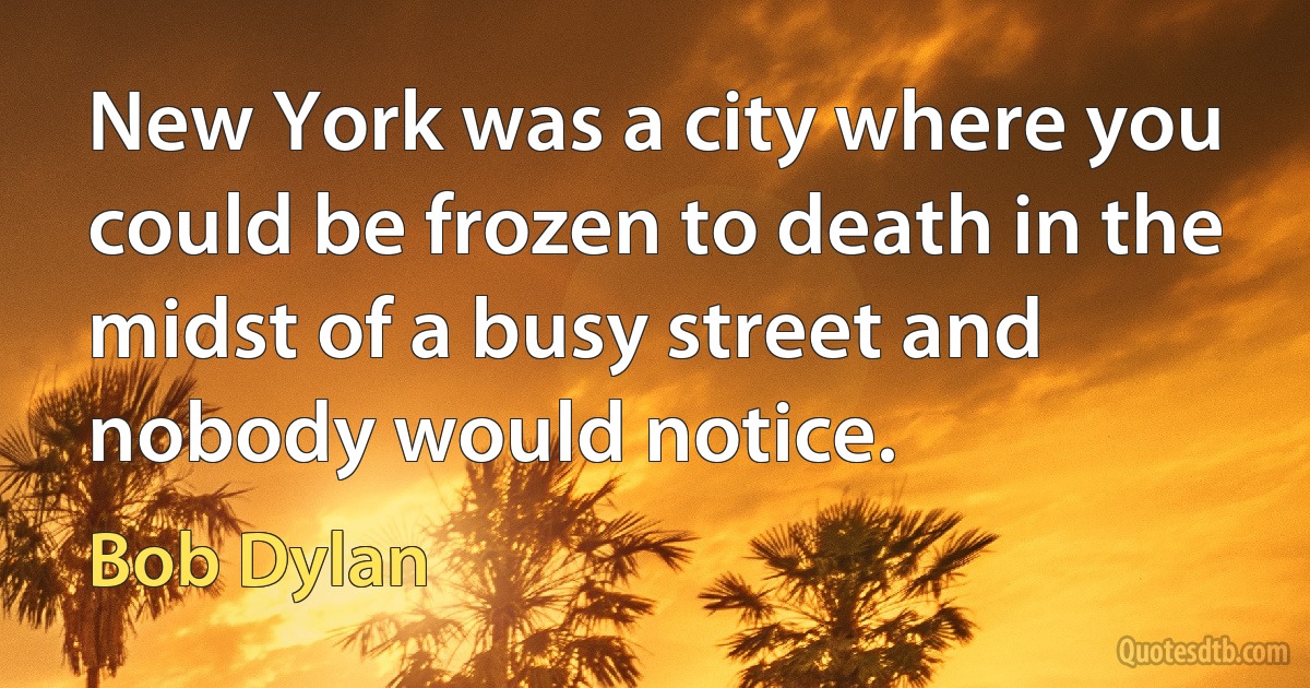 New York was a city where you could be frozen to death in the midst of a busy street and nobody would notice. (Bob Dylan)