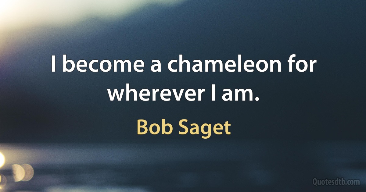 I become a chameleon for wherever I am. (Bob Saget)