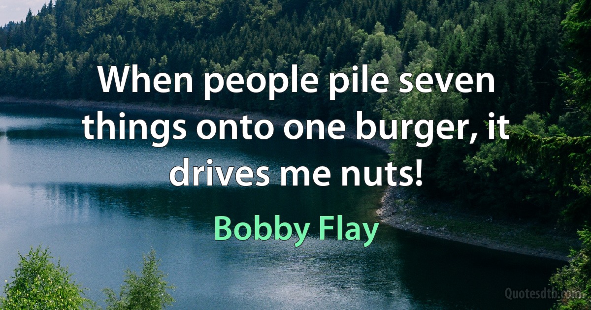 When people pile seven things onto one burger, it drives me nuts! (Bobby Flay)