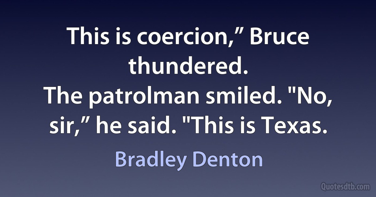 This is coercion,” Bruce thundered.
The patrolman smiled. "No, sir,” he said. "This is Texas. (Bradley Denton)