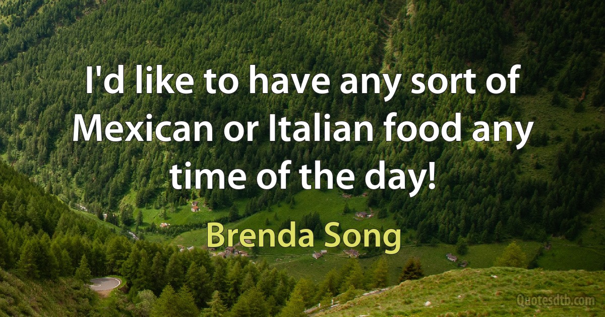 I'd like to have any sort of Mexican or Italian food any time of the day! (Brenda Song)