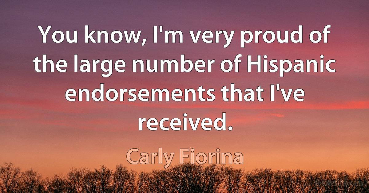 You know, I'm very proud of the large number of Hispanic endorsements that I've received. (Carly Fiorina)