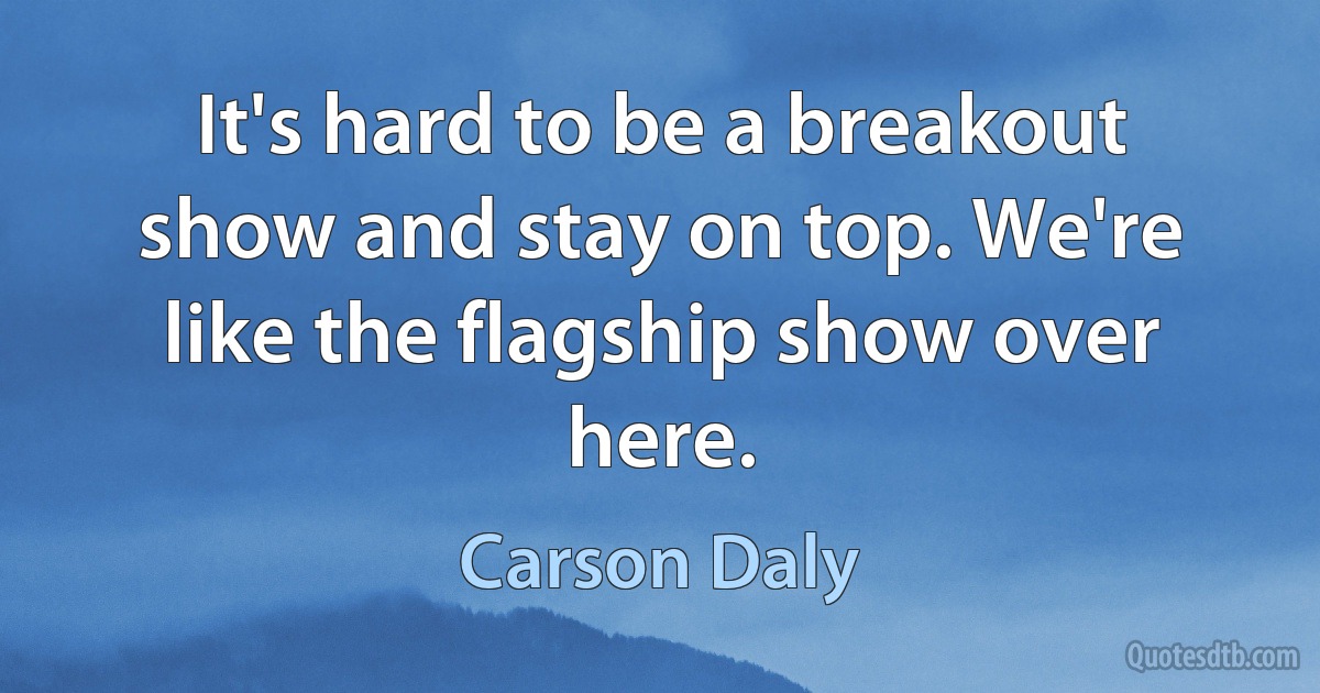 It's hard to be a breakout show and stay on top. We're like the flagship show over here. (Carson Daly)