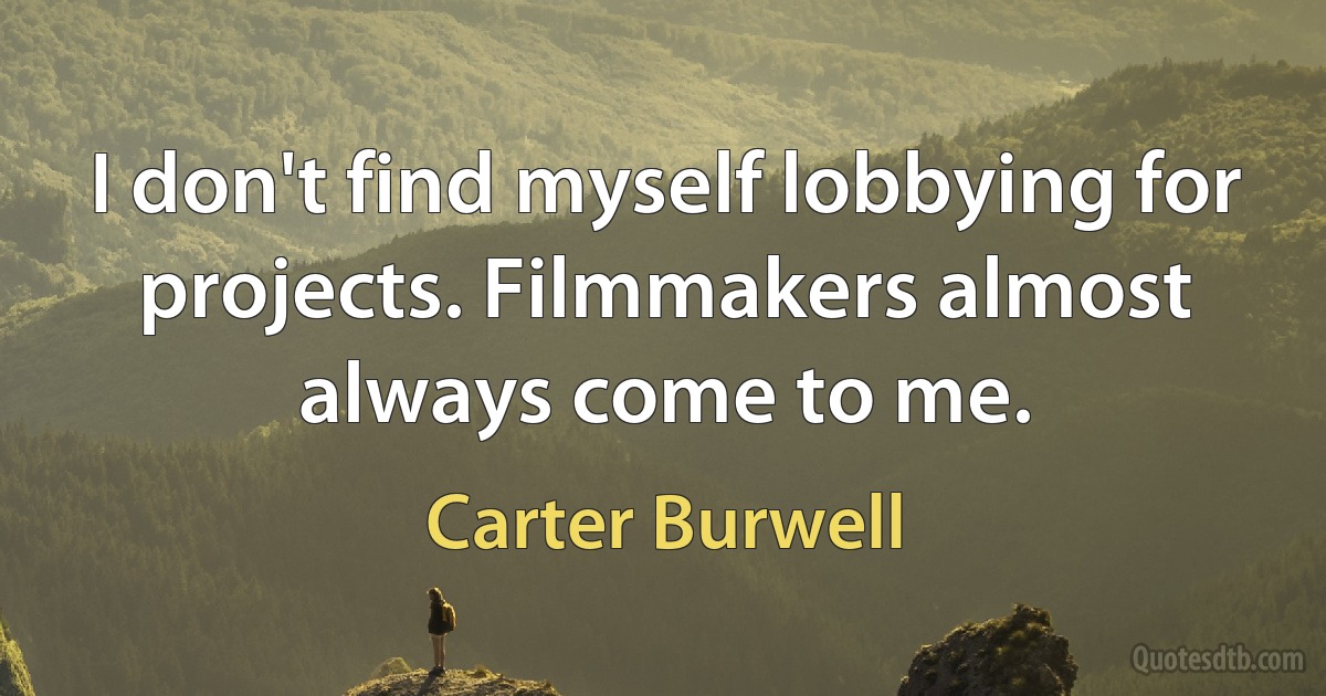 I don't find myself lobbying for projects. Filmmakers almost always come to me. (Carter Burwell)