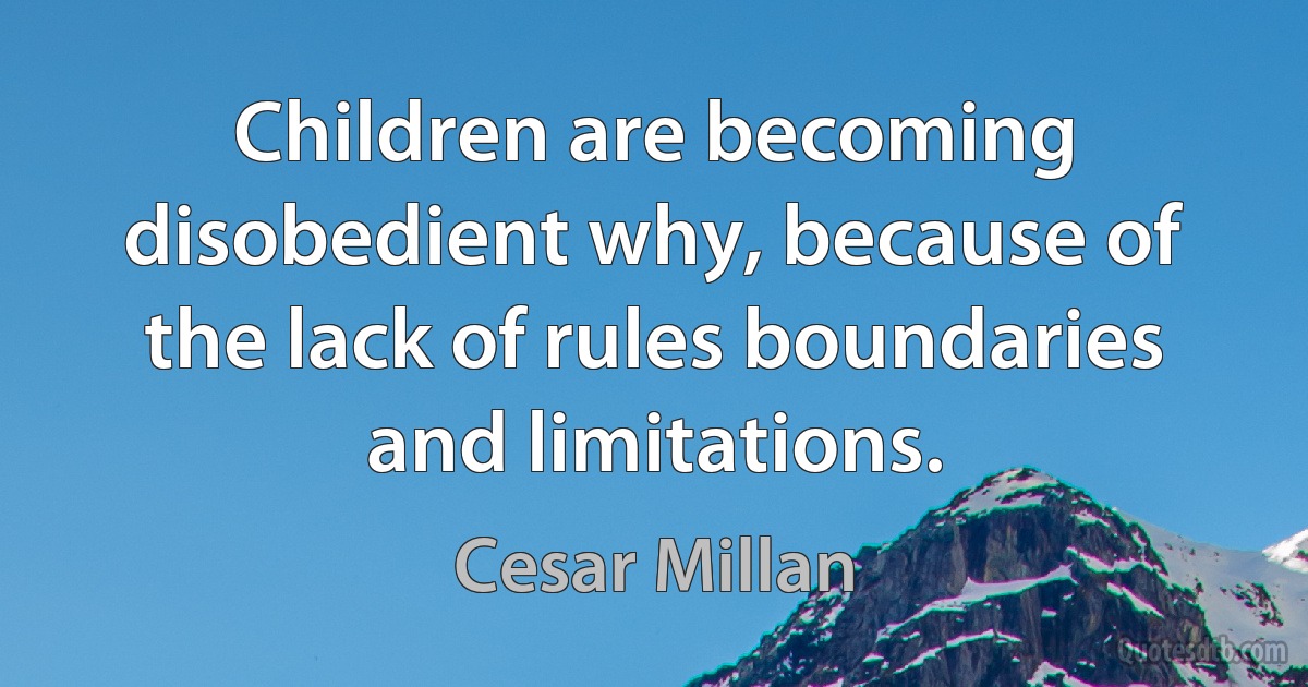 Children are becoming disobedient why, because of the lack of rules boundaries and limitations. (Cesar Millan)