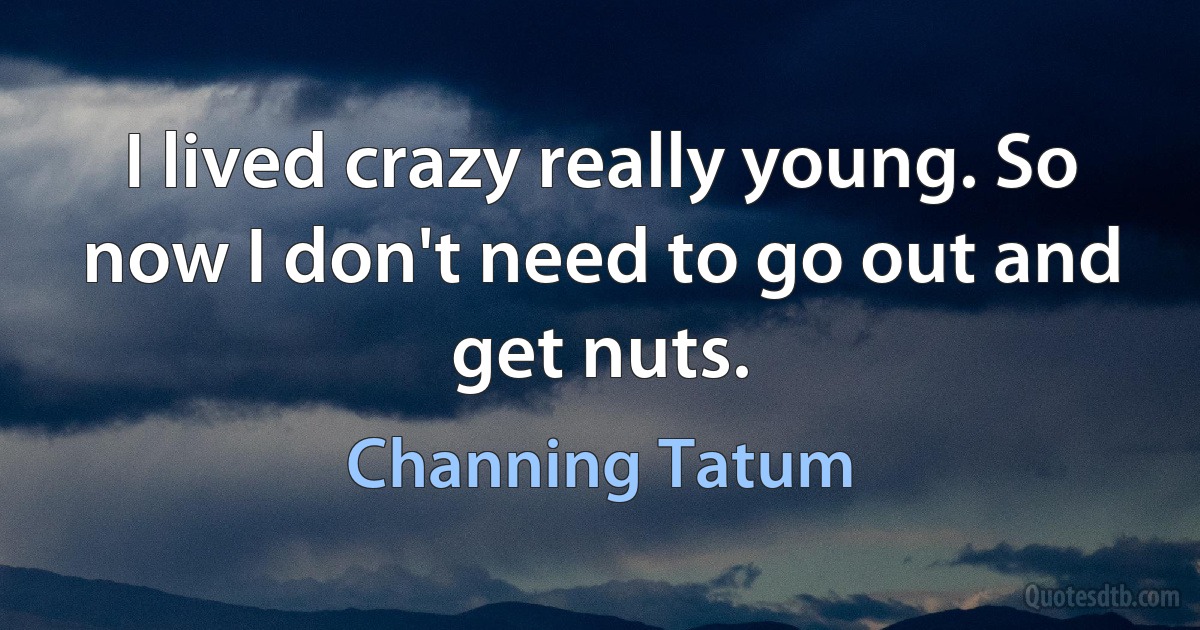 I lived crazy really young. So now I don't need to go out and get nuts. (Channing Tatum)