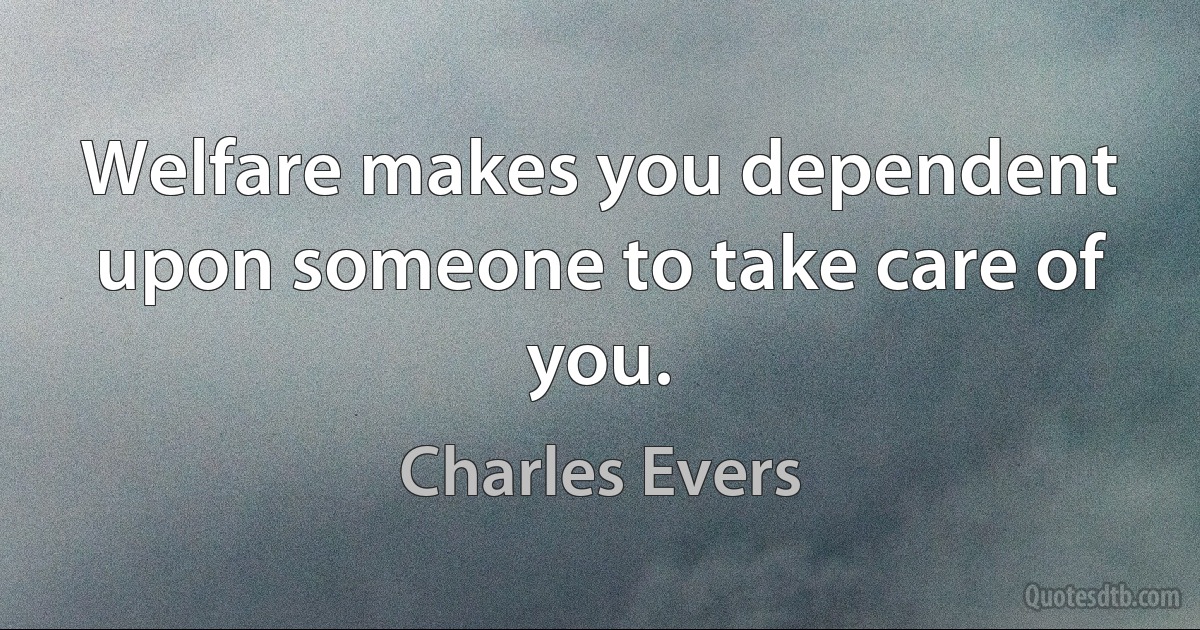 Welfare makes you dependent upon someone to take care of you. (Charles Evers)