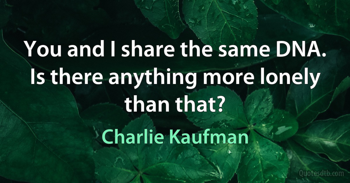 You and I share the same DNA.
Is there anything more lonely than that? (Charlie Kaufman)