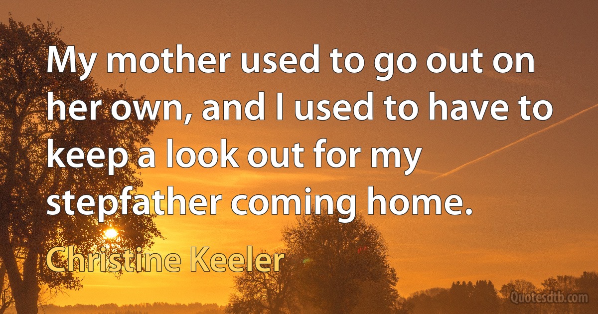 My mother used to go out on her own, and I used to have to keep a look out for my stepfather coming home. (Christine Keeler)