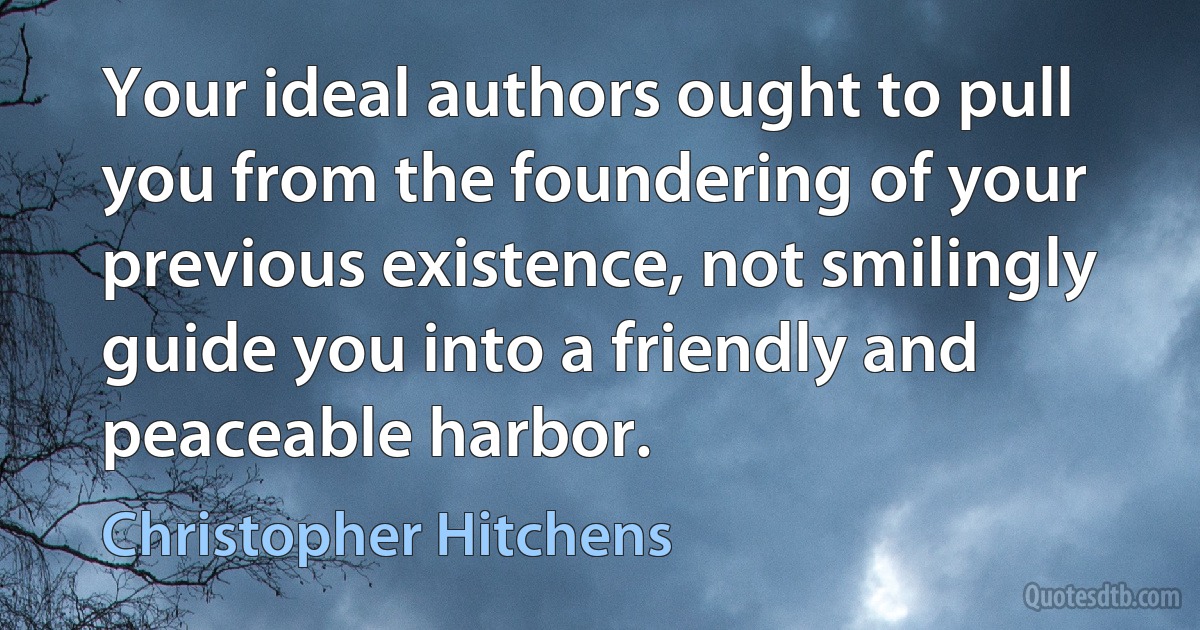 Your ideal authors ought to pull you from the foundering of your previous existence, not smilingly guide you into a friendly and peaceable harbor. (Christopher Hitchens)