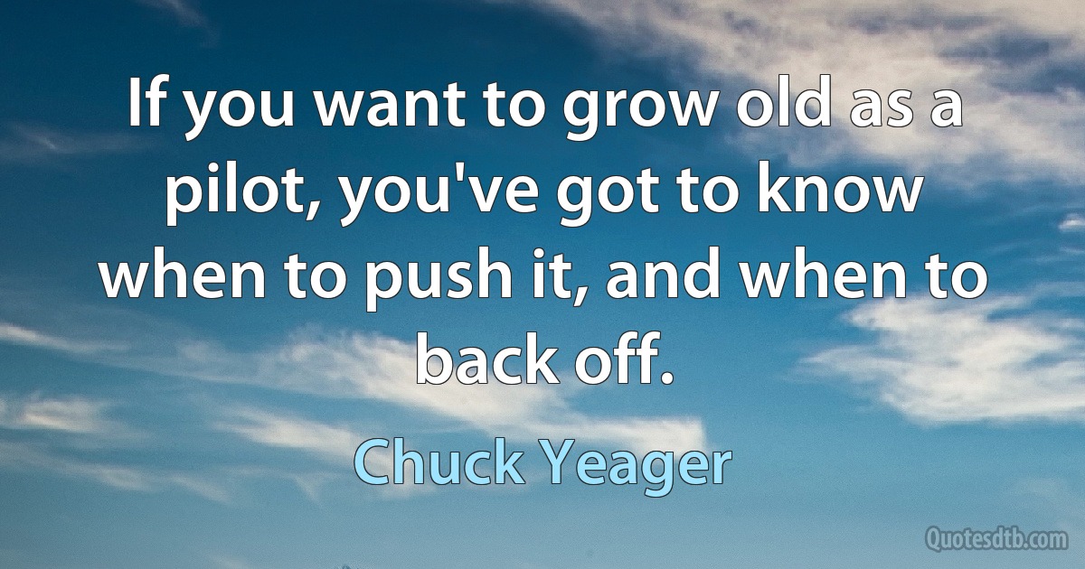 If you want to grow old as a pilot, you've got to know when to push it, and when to back off. (Chuck Yeager)