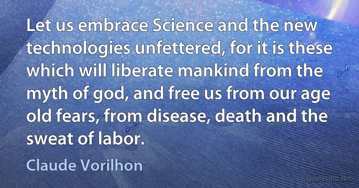 Let us embrace Science and the new technologies unfettered, for it is these which will liberate mankind from the myth of god, and free us from our age old fears, from disease, death and the sweat of labor. (Claude Vorilhon)