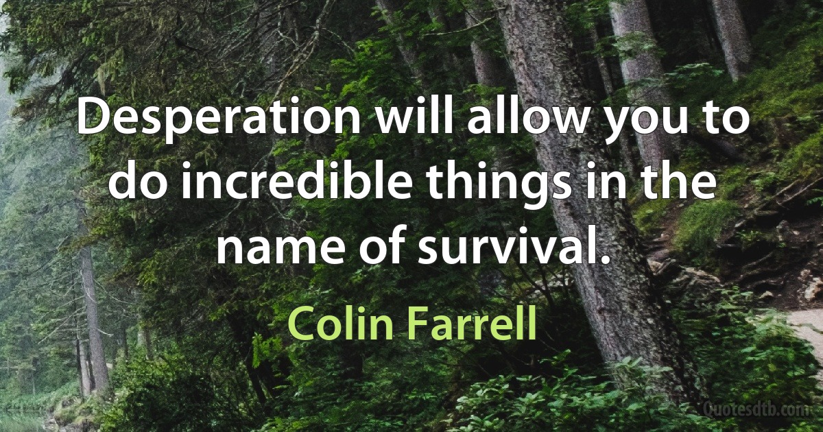 Desperation will allow you to do incredible things in the name of survival. (Colin Farrell)