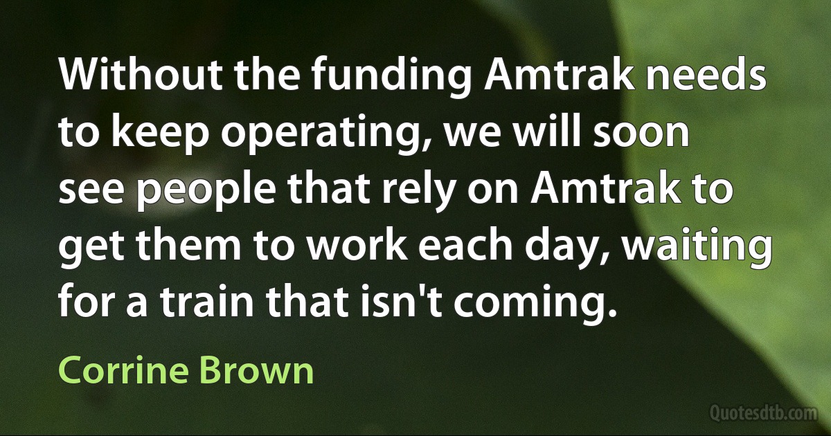 Without the funding Amtrak needs to keep operating, we will soon see people that rely on Amtrak to get them to work each day, waiting for a train that isn't coming. (Corrine Brown)