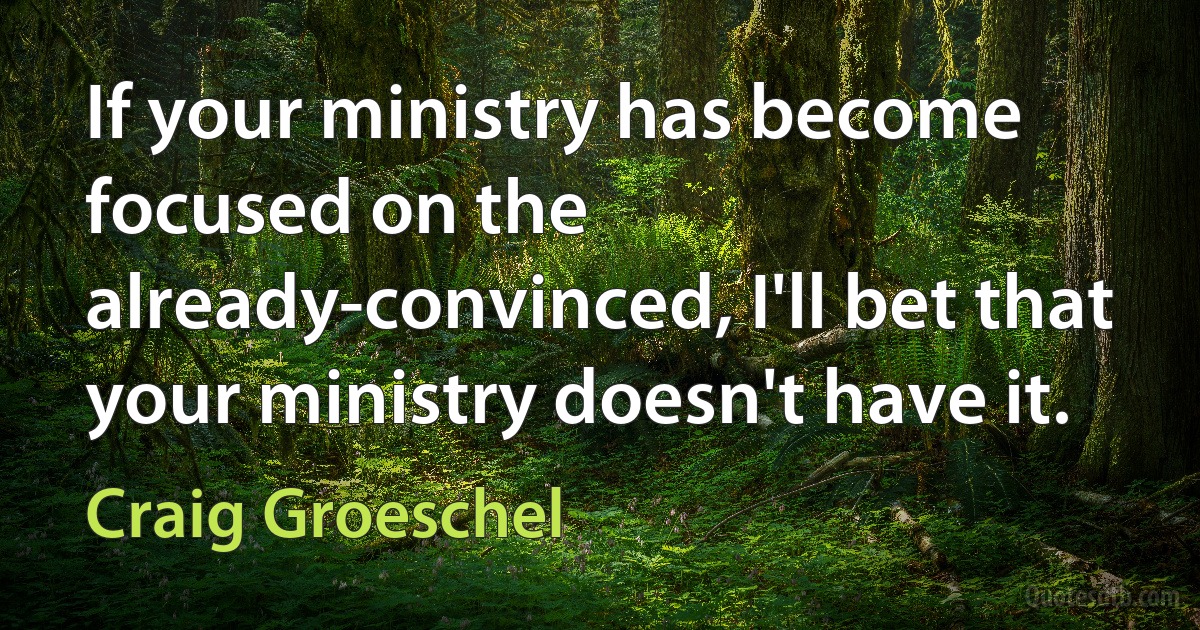 If your ministry has become focused on the already-convinced, I'll bet that your ministry doesn't have it. (Craig Groeschel)