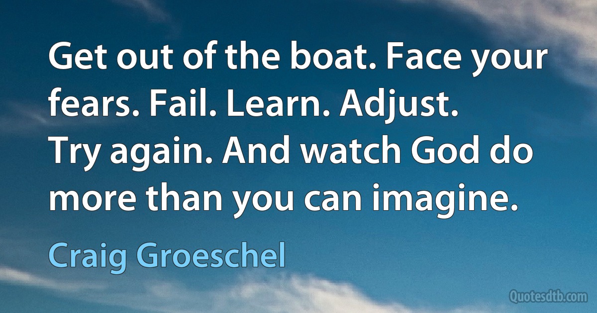 Get out of the boat. Face your fears. Fail. Learn. Adjust. Try again. And watch God do more than you can imagine. (Craig Groeschel)