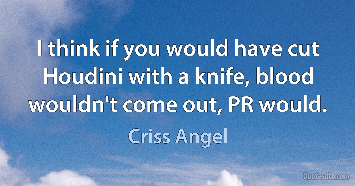 I think if you would have cut Houdini with a knife, blood wouldn't come out, PR would. (Criss Angel)