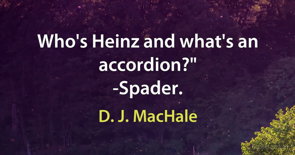 Who's Heinz and what's an accordion?"
-Spader. (D. J. MacHale)