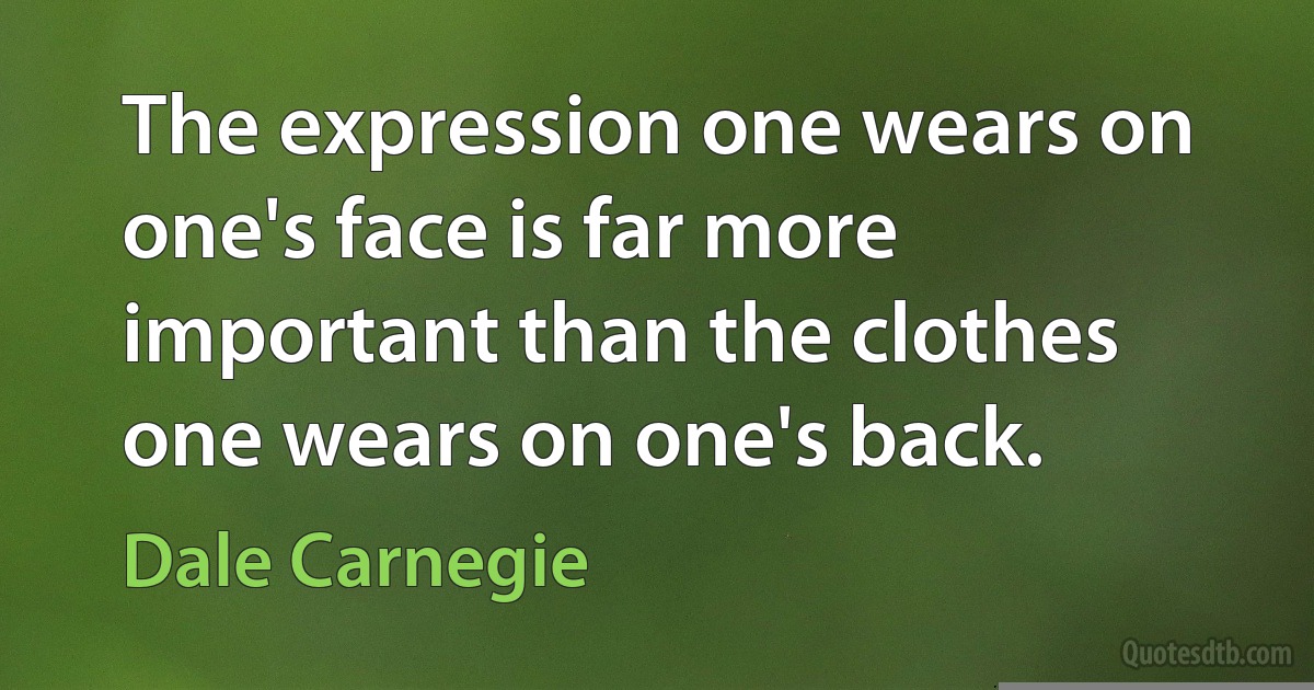 The expression one wears on one's face is far more important than the clothes one wears on one's back. (Dale Carnegie)