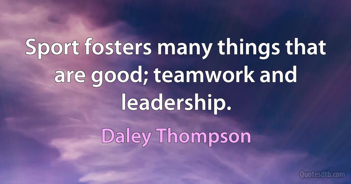 Sport fosters many things that are good; teamwork and leadership. (Daley Thompson)