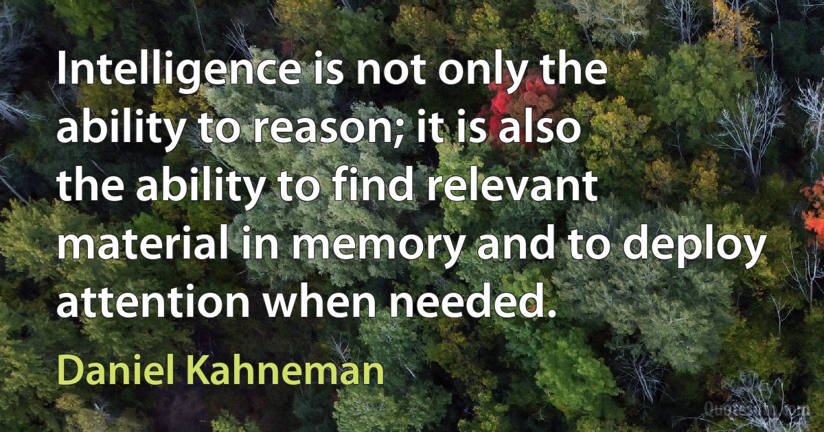 Intelligence is not only the ability to reason; it is also the ability to find relevant material in memory and to deploy attention when needed. (Daniel Kahneman)