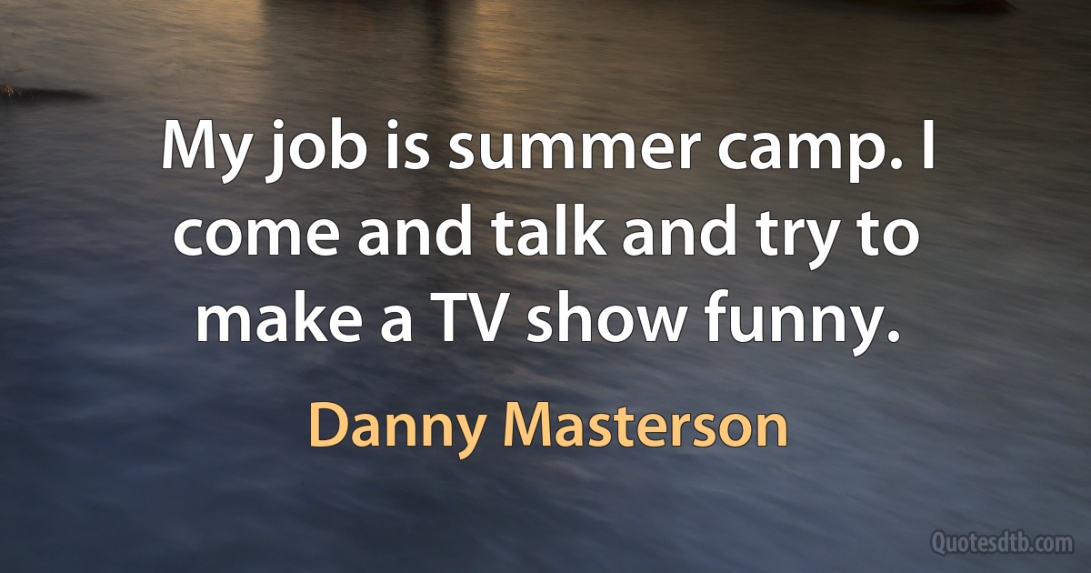 My job is summer camp. I come and talk and try to make a TV show funny. (Danny Masterson)