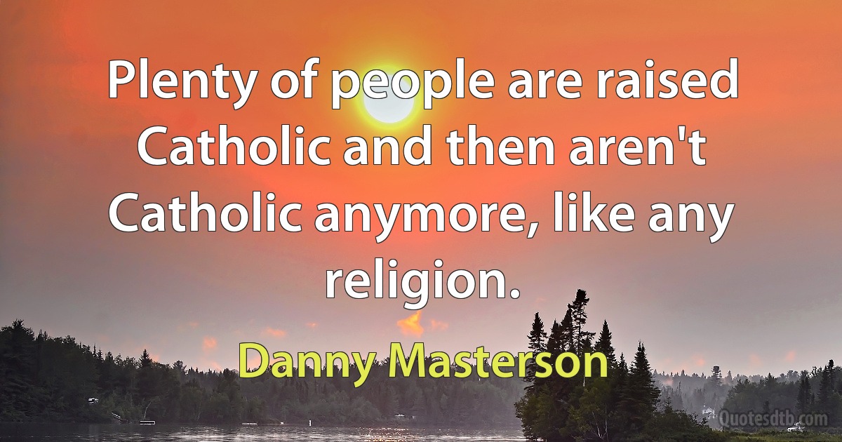 Plenty of people are raised Catholic and then aren't Catholic anymore, like any religion. (Danny Masterson)