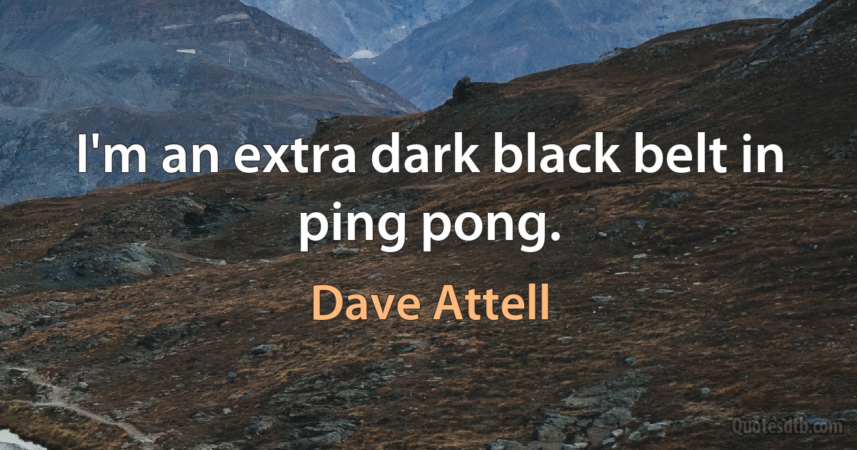 I'm an extra dark black belt in ping pong. (Dave Attell)