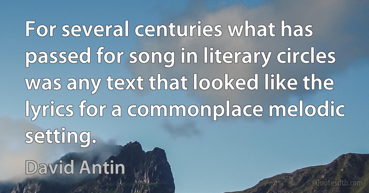 For several centuries what has passed for song in literary circles was any text that looked like the lyrics for a commonplace melodic setting. (David Antin)