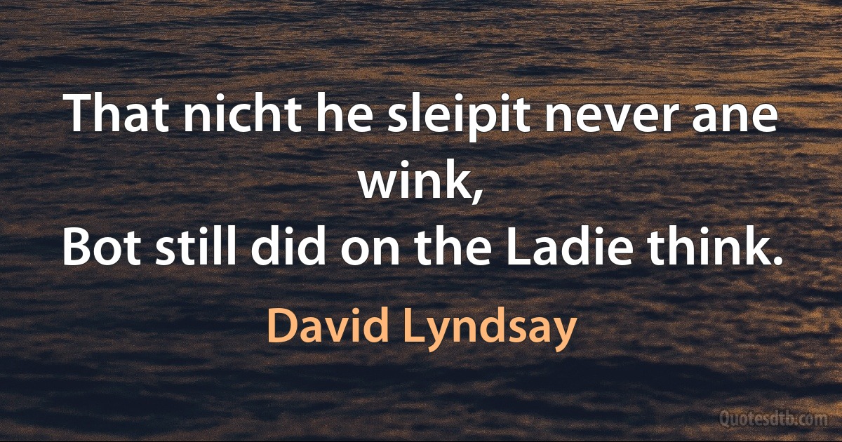 That nicht he sleipit never ane wink,
Bot still did on the Ladie think. (David Lyndsay)