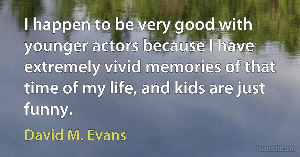 I happen to be very good with younger actors because I have extremely vivid memories of that time of my life, and kids are just funny. (David M. Evans)