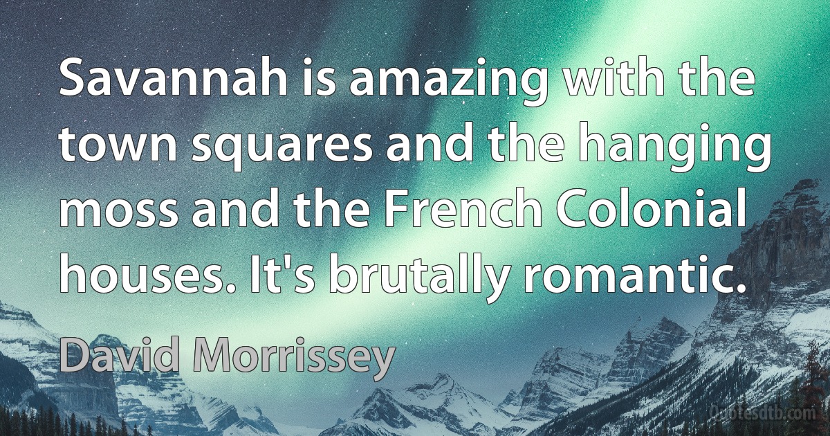 Savannah is amazing with the town squares and the hanging moss and the French Colonial houses. It's brutally romantic. (David Morrissey)