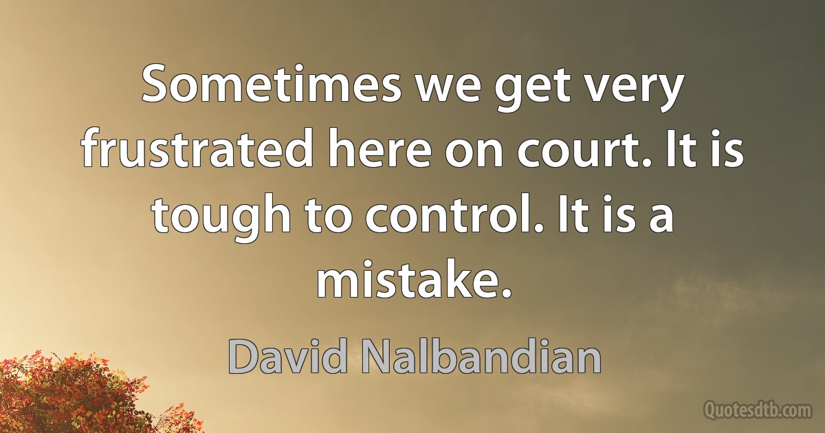 Sometimes we get very frustrated here on court. It is tough to control. It is a mistake. (David Nalbandian)