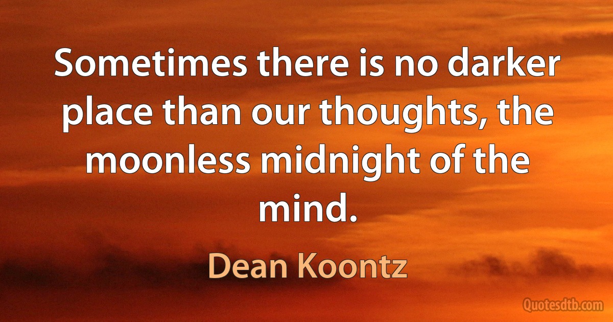 Sometimes there is no darker place than our thoughts, the moonless midnight of the mind. (Dean Koontz)