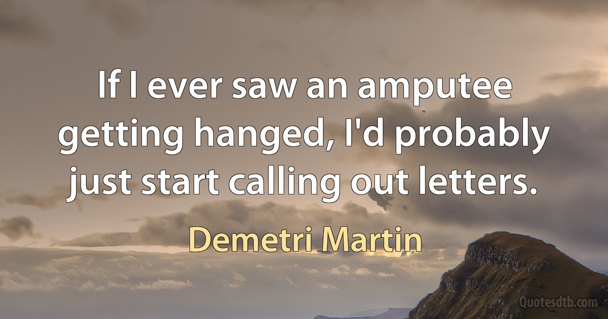 If I ever saw an amputee getting hanged, I'd probably just start calling out letters. (Demetri Martin)