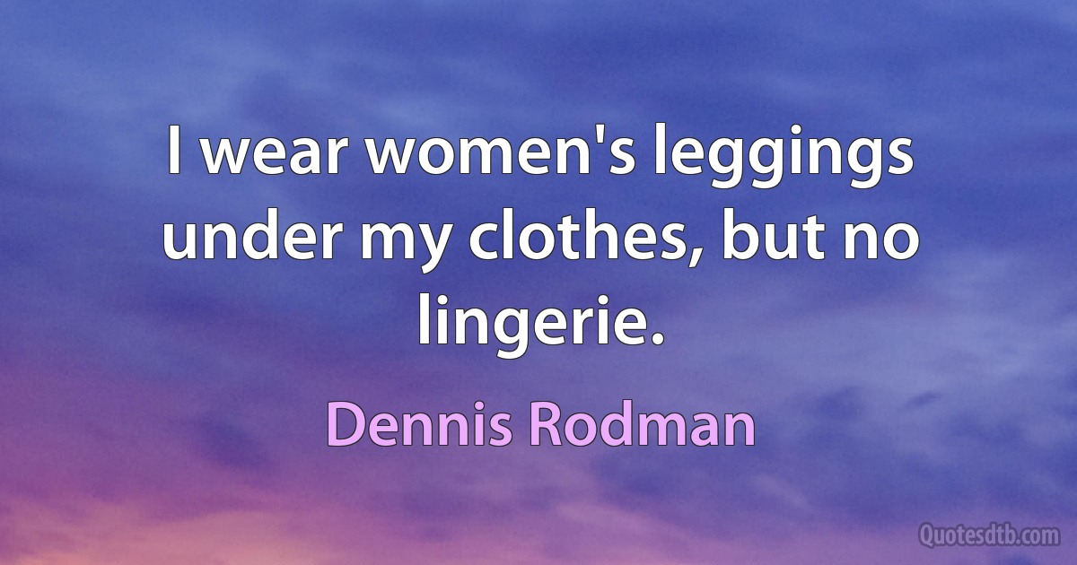 I wear women's leggings under my clothes, but no lingerie. (Dennis Rodman)