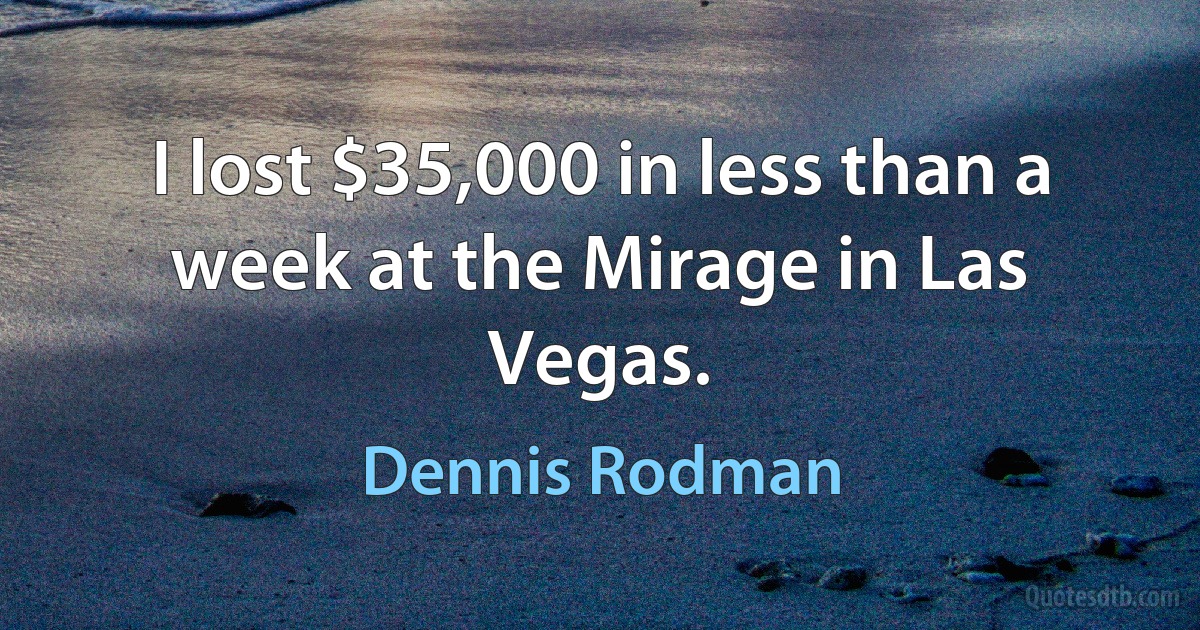 I lost $35,000 in less than a week at the Mirage in Las Vegas. (Dennis Rodman)