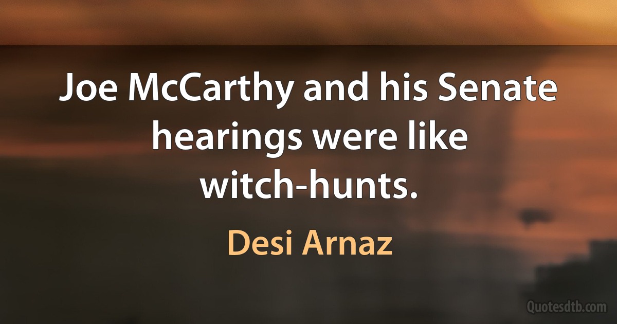 Joe McCarthy and his Senate hearings were like witch-hunts. (Desi Arnaz)