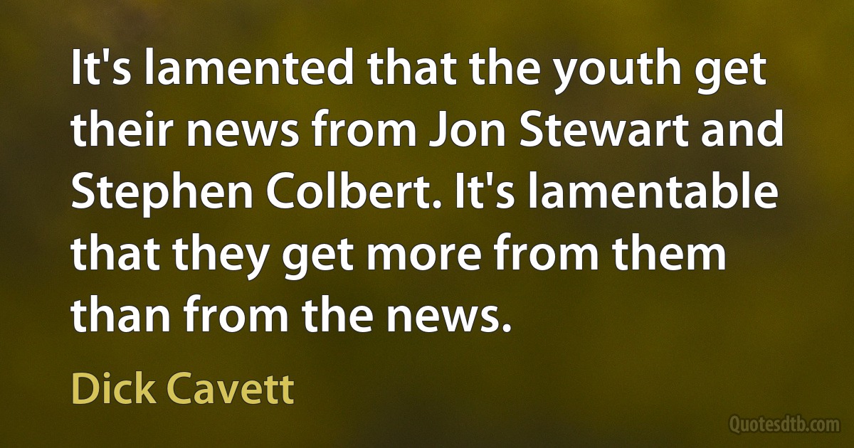 It's lamented that the youth get their news from Jon Stewart and Stephen Colbert. It's lamentable that they get more from them than from the news. (Dick Cavett)