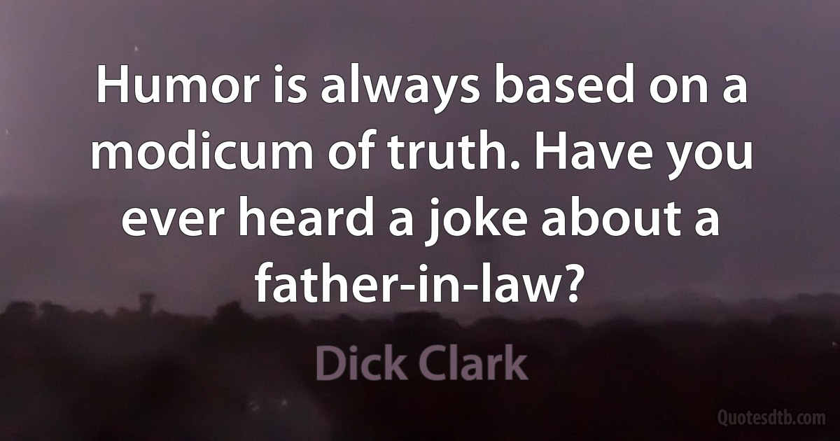 Humor is always based on a modicum of truth. Have you ever heard a joke about a father-in-law? (Dick Clark)