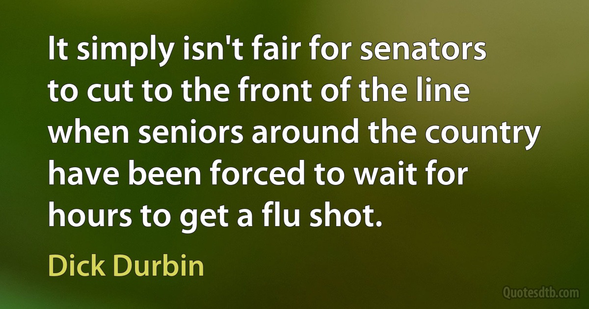 It simply isn't fair for senators to cut to the front of the line when seniors around the country have been forced to wait for hours to get a flu shot. (Dick Durbin)