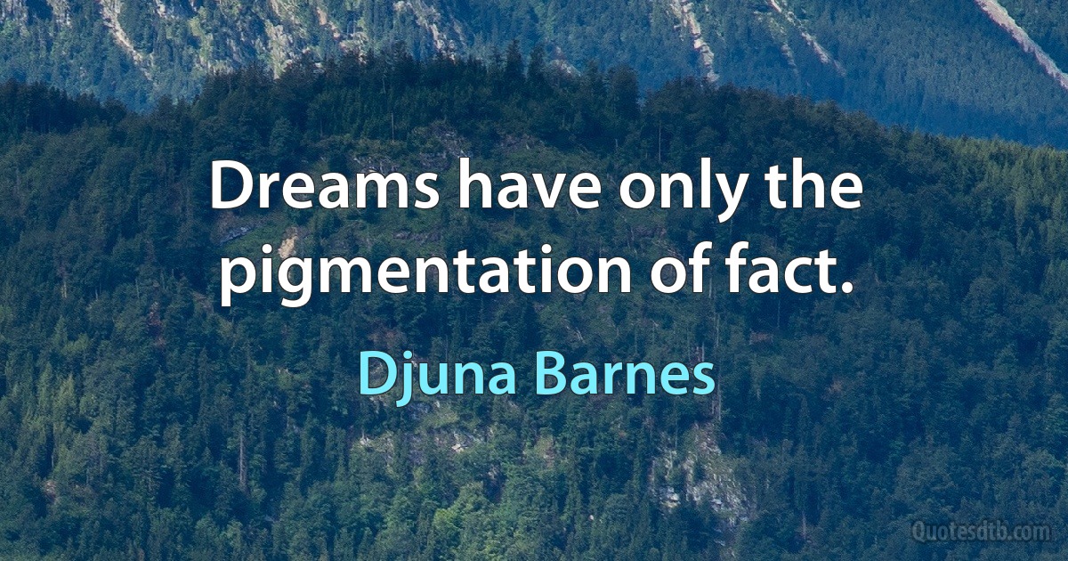 Dreams have only the pigmentation of fact. (Djuna Barnes)