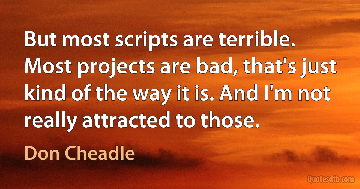 But most scripts are terrible. Most projects are bad, that's just kind of the way it is. And I'm not really attracted to those. (Don Cheadle)