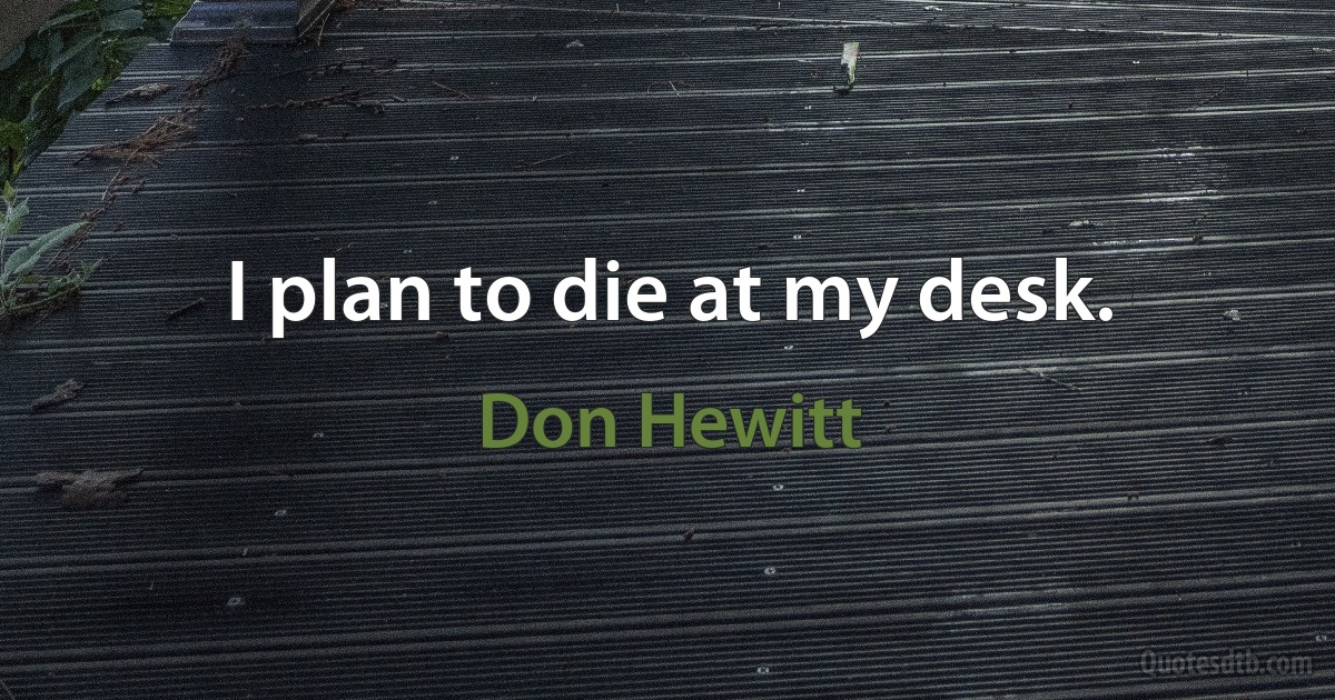 I plan to die at my desk. (Don Hewitt)